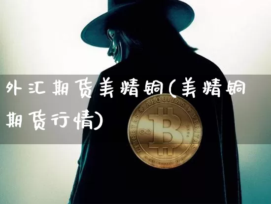 外汇期货美精铜(美精铜期货行情)_https://m.zghnxxa.com_黄金直播_第1张