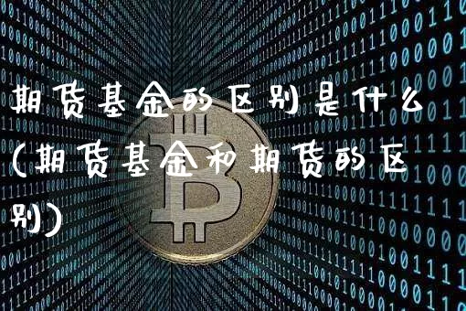 期货基金的区别是什么(期货基金和期货的区别)_https://m.zghnxxa.com_期货资讯_第1张