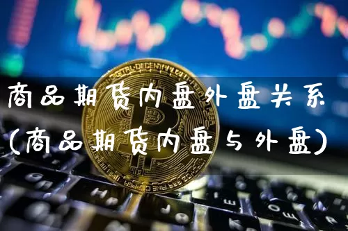 商品期货内盘外盘关系(商品期货内盘与外盘)_股指期货_第1张_诸葛期货直播室 商品期货内盘外盘关系(商品期货内盘与外盘)_https://m.zghnxxa.com_股指期货_第1张