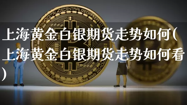 上海黄金白银期货走势如何(上海黄金白银期货走势如何看)_https://m.zghnxxa.com_股指期货_第1张