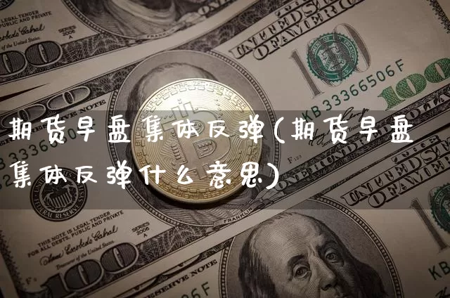 期货早盘集体反弹(期货早盘集体反弹什么意思)_https://m.zghnxxa.com_黄金直播_第1张
