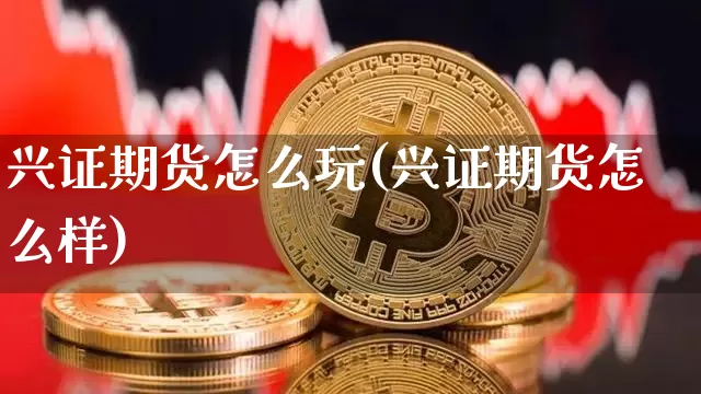兴证期货怎么玩(兴证期货怎么样)_https://m.zghnxxa.com_股指期货_第1张