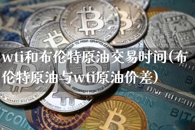 wti和布伦特原油交易时间(布伦特原油与wti原油价差)_https://m.zghnxxa.com_恒指期货_第1张