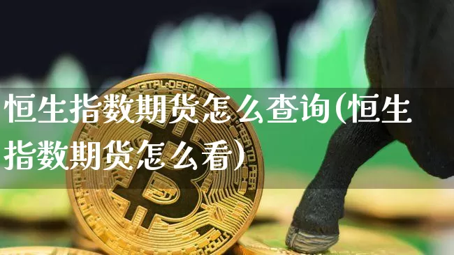 恒生指数期货怎么查询(恒生指数期货怎么看)_股指期货_第1张_诸葛期货直播室 恒生指数期货怎么查询(恒生指数期货怎么看)_https://m.zghnxxa.com_股指期货_第1张