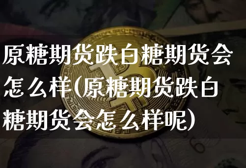 原糖期货跌白糖期货会怎么样(原糖期货跌白糖期货会怎么样呢)_https://m.zghnxxa.com_纳指期货_第1张