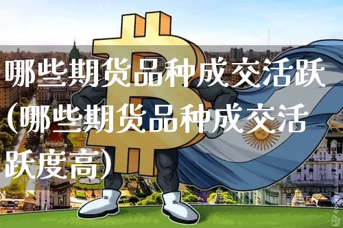 哪些期货品种成交活跃(哪些期货品种成交活跃度高)_https://m.zghnxxa.com_原油直播_第1张