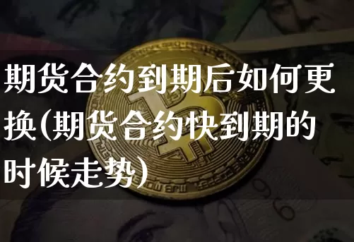 期货合约到期后如何更换(期货合约快到期的时候走势)_原油直播_第1张_诸葛期货直播室 期货合约到期后如何更换(期货合约快到期的时候走势)_https://m.zghnxxa.com_原油直播_第1张