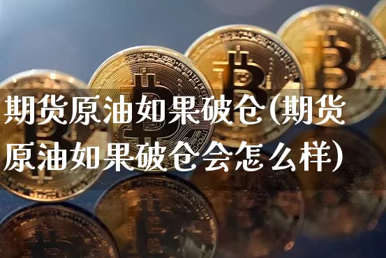 期货原油如果破仓(期货原油如果破仓会怎么样)_https://m.zghnxxa.com_股指期货_第1张