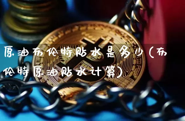 原油布伦特贴水是多少(布伦特原油贴水计算)_https://m.zghnxxa.com_原油直播_第1张