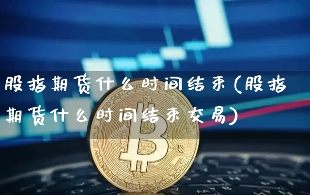 股指期货什么时间结束(股指期货什么时间结束交易)_天然气期货_第1张_诸葛期货直播室 股指期货什么时间结束(股指期货什么时间结束交易)_https://m.zghnxxa.com_天然气期货_第1张
