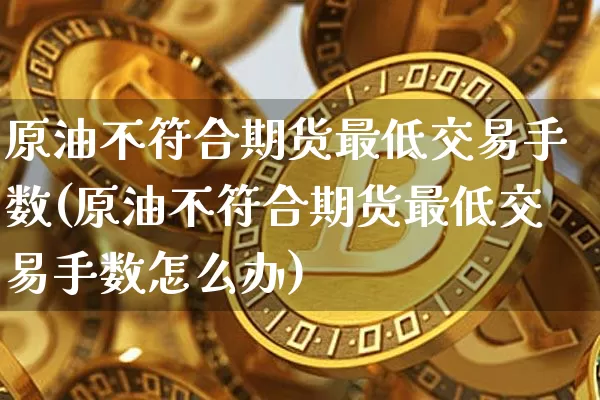 原油不符合期货最低交易手数(原油不符合期货最低交易手数怎么办)_https://m.zghnxxa.com_原油直播_第1张