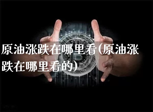 原油涨跌在哪里看(原油涨跌在哪里看的)_恒指期货_第1张_诸葛期货直播室 原油涨跌在哪里看(原油涨跌在哪里看的)_https://m.zghnxxa.com_恒指期货_第1张