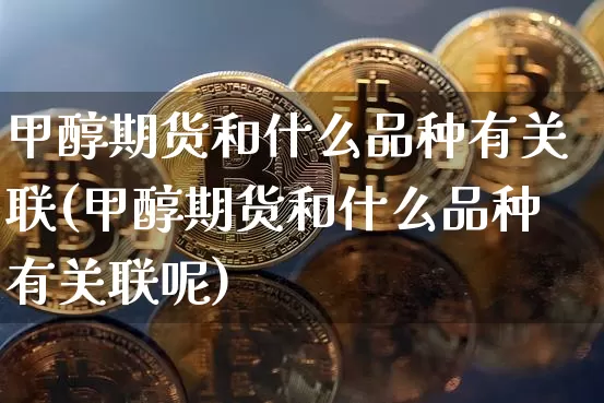 甲醇期货和什么品种有关联(甲醇期货和什么品种有关联呢)_https://m.zghnxxa.com_恒指期货_第1张