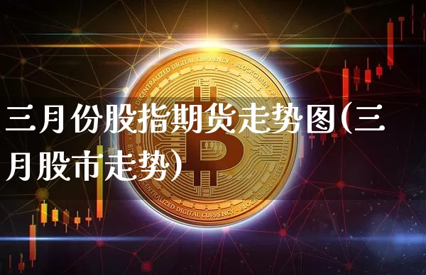 三月份股指期货走势图(三月股市走势)_https://m.zghnxxa.com_股指期货_第1张