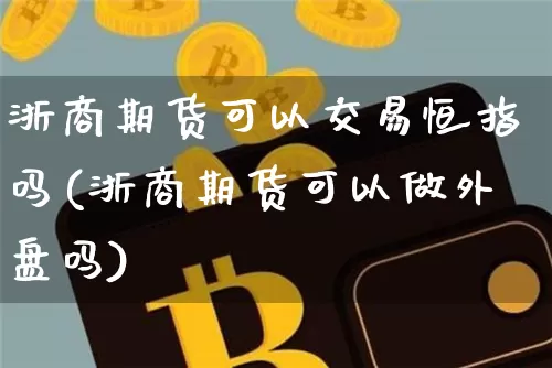 浙商期货可以交易恒指吗(浙商期货可以做外盘吗)_https://m.zghnxxa.com_股指期货_第1张