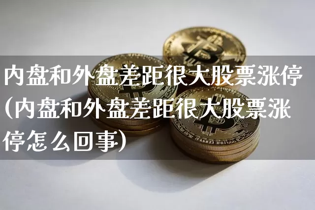 内盘和外盘差距很大股票涨停(内盘和外盘差距很大股票涨停怎么回事)_https://m.zghnxxa.com_原油直播_第1张