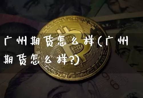 广州期货怎么样(广州期货怎么样?)_https://m.zghnxxa.com_原油直播_第1张