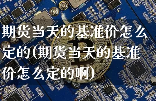 期货当天的基准价怎么定的(期货当天的基准价怎么定的啊)_https://m.zghnxxa.com_纳指期货_第1张