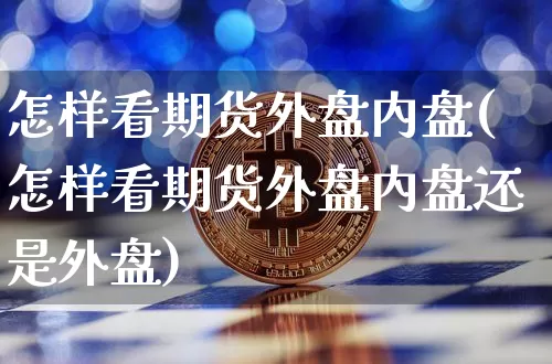 怎样看期货外盘内盘(怎样看期货外盘内盘还是外盘)_股指期货_第1张_诸葛期货直播室 怎样看期货外盘内盘(怎样看期货外盘内盘还是外盘)_https://m.zghnxxa.com_股指期货_第1张