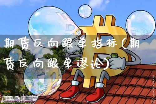 期货反向跟单指标(期货反向跟单谬论)_https://m.zghnxxa.com_原油直播_第1张