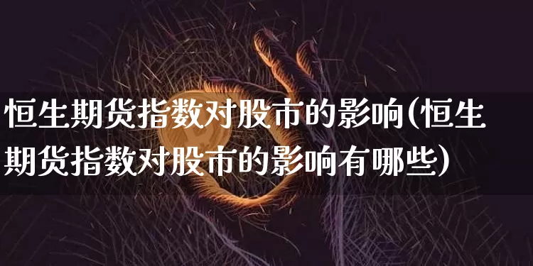 恒生期货指数对股市的影响(恒生期货指数对股市的影响有哪些)_https://m.zghnxxa.com_股指期货_第1张
