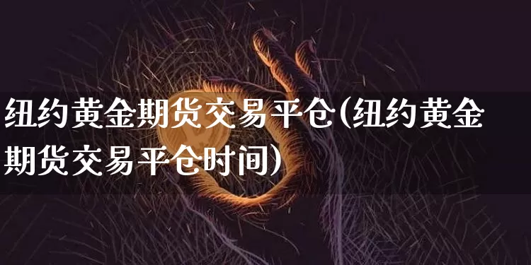 纽约黄金期货交易平仓(纽约黄金期货交易平仓时间)_https://m.zghnxxa.com_原油直播_第1张