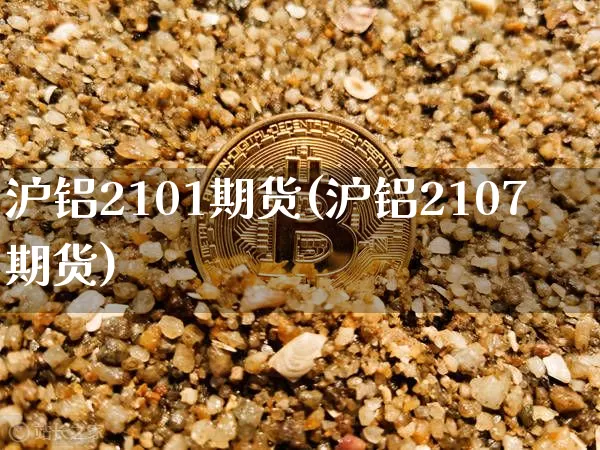 沪铝2101期货(沪铝2107期货)_https://m.zghnxxa.com_纳指期货_第1张