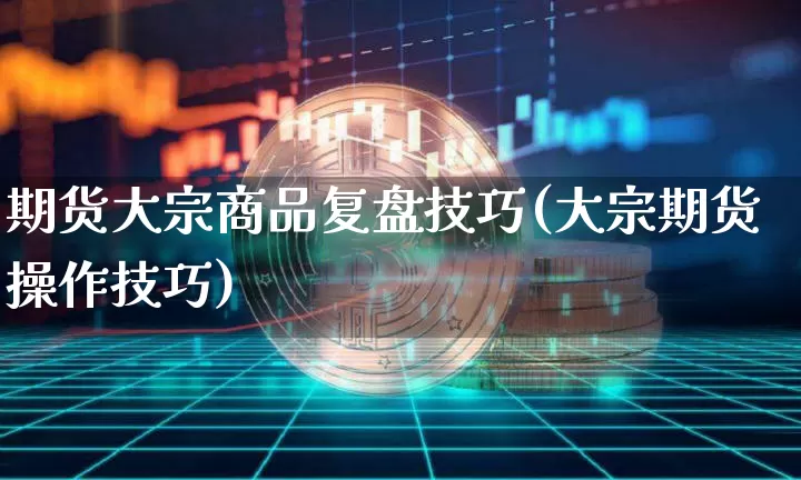 期货大宗商品复盘技巧(大宗期货操作技巧)_https://m.zghnxxa.com_黄金直播_第1张