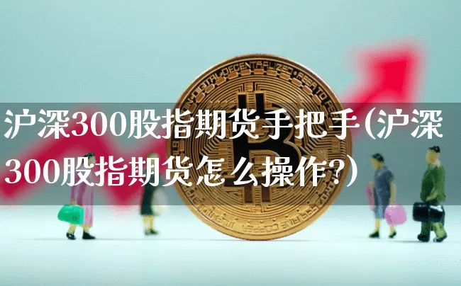 沪深300股指期货手把手(沪深300股指期货怎么操作?)_https://m.zghnxxa.com_期货资讯_第1张
