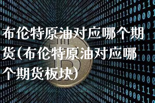 布伦特原油对应哪个期货(布伦特原油对应哪个期货板块)_https://m.zghnxxa.com_期货资讯_第1张