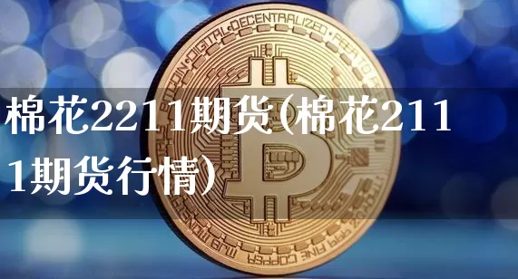 棉花2211期货(棉花2111期货行情)_https://m.zghnxxa.com_天然气期货_第1张
