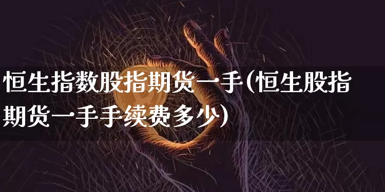 恒生指数股指期货一手(恒生股指期货一手手续费多少)_天然气期货_第1张_诸葛期货直播室 恒生指数股指期货一手(恒生股指期货一手手续费多少)_https://m.zghnxxa.com_天然气期货_第1张