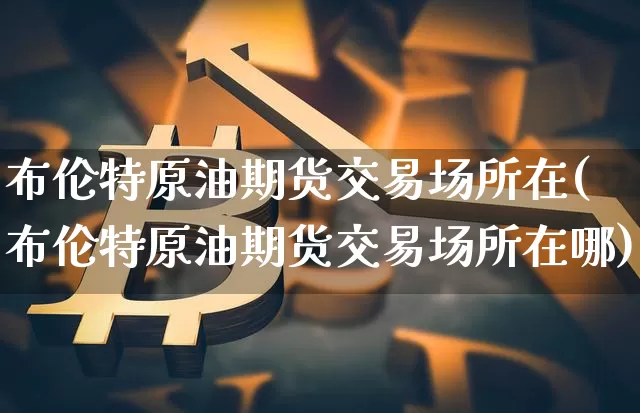 布伦特原油期货交易场所在(布伦特原油期货交易场所在哪)_https://m.zghnxxa.com_股指期货_第1张