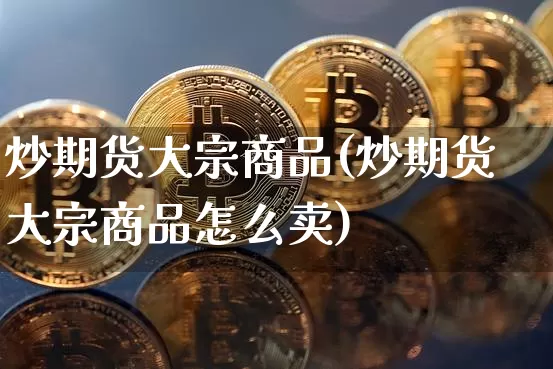 炒期货大宗商品(炒期货大宗商品怎么卖)_https://m.zghnxxa.com_天然气期货_第1张