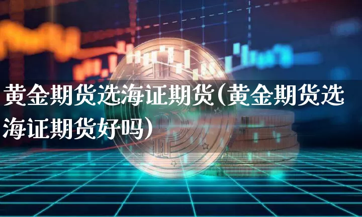 黄金期货选海证期货(黄金期货选海证期货好吗)_https://m.zghnxxa.com_期货资讯_第1张
