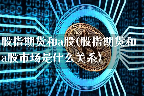 股指期货和a股(股指期货和a股市场是什么关系)_原油直播_第1张_诸葛期货直播室 股指期货和a股(股指期货和a股市场是什么关系)_https://m.zghnxxa.com_原油直播_第1张