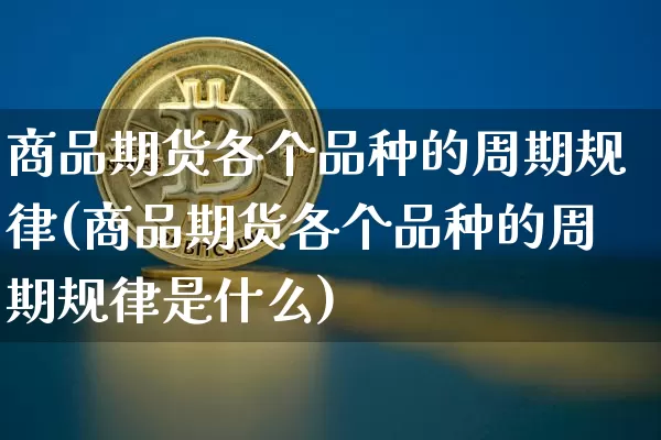 商品期货各个品种的周期规律(商品期货各个品种的周期规律是什么)_原油直播_第1张_诸葛期货直播室 商品期货各个品种的周期规律(商品期货各个品种的周期规律是什么)_https://m.zghnxxa.com_原油直播_第1张