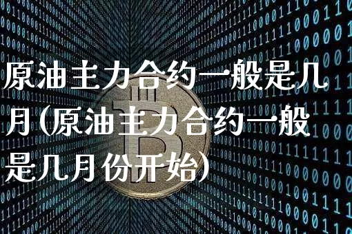 原油主力合约一般是几月(原油主力合约一般是几月份开始)_https://m.zghnxxa.com_黄金直播_第1张