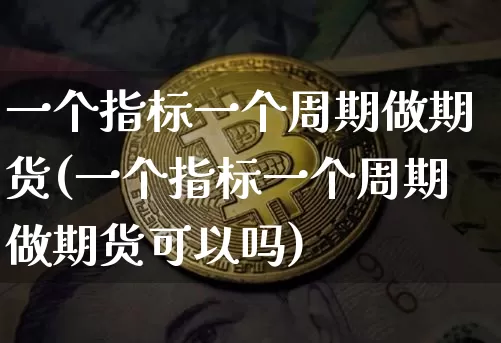 一个指标一个周期做期货(一个指标一个周期做期货可以吗)_https://m.zghnxxa.com_纳指期货_第1张