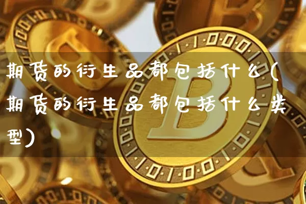 期货的衍生品都包括什么(期货的衍生品都包括什么类型)_https://m.zghnxxa.com_黄金直播_第1张