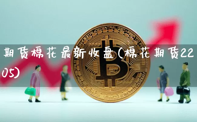 期货棉花最新收盘(棉花期货2205)_https://m.zghnxxa.com_天然气期货_第1张