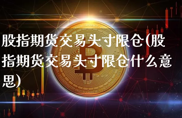股指期货交易头寸限仓(股指期货交易头寸限仓什么意思)_https://m.zghnxxa.com_天然气期货_第1张