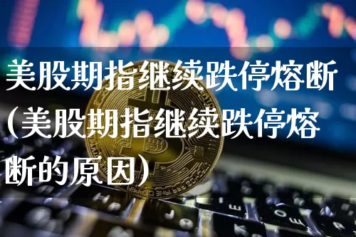 美股期指继续跌停熔断(美股期指继续跌停熔断的原因)_原油直播_第1张_诸葛期货直播室 美股期指继续跌停熔断(美股期指继续跌停熔断的原因)_https://m.zghnxxa.com_原油直播_第1张