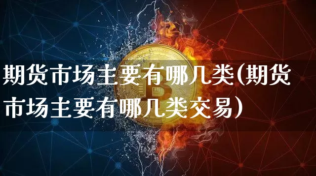 期货市场主要有哪几类(期货市场主要有哪几类交易)_https://m.zghnxxa.com_黄金直播_第1张