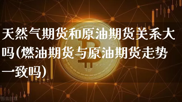天然气期货和原油期货关系大吗(燃油期货与原油期货走势一致吗)_https://m.zghnxxa.com_期货资讯_第1张