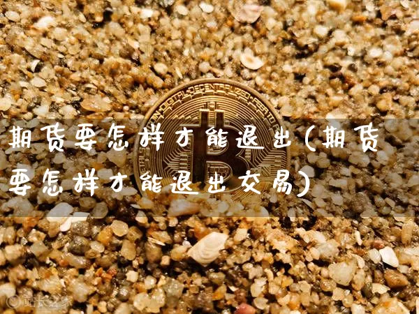 期货要怎样才能退出(期货要怎样才能退出交易)_https://m.zghnxxa.com_天然气期货_第1张