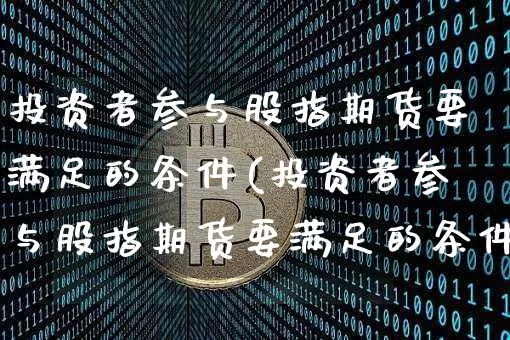 投资者参与股指期货要满足的条件(投资者参与股指期货要满足的条件是)_恒指期货_第1张_诸葛期货直播室 投资者参与股指期货要满足的条件(投资者参与股指期货要满足的条件是)_https://m.zghnxxa.com_恒指期货_第1张