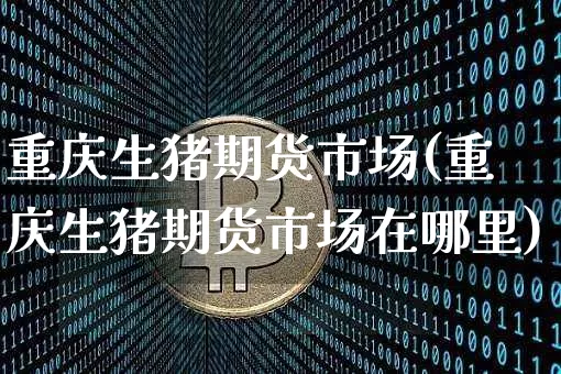 重庆生猪期货市场(重庆生猪期货市场在哪里)_https://m.zghnxxa.com_股指期货_第1张
