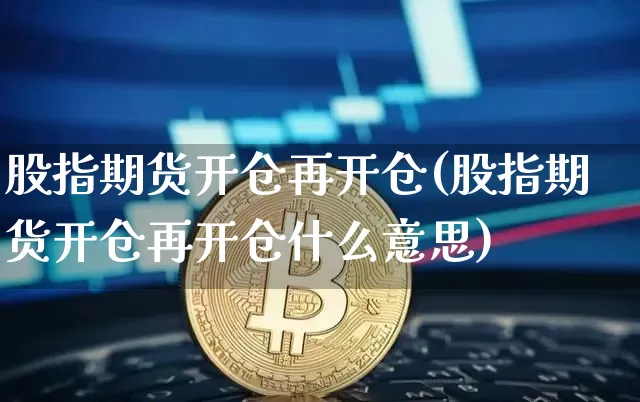 股指期货开仓再开仓(股指期货开仓再开仓什么意思)_https://m.zghnxxa.com_纳指期货_第1张