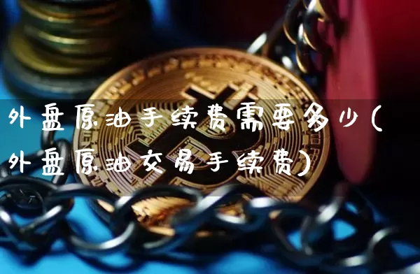 外盘原油手续费需要多少(外盘原油交易手续费)_https://m.zghnxxa.com_原油直播_第1张